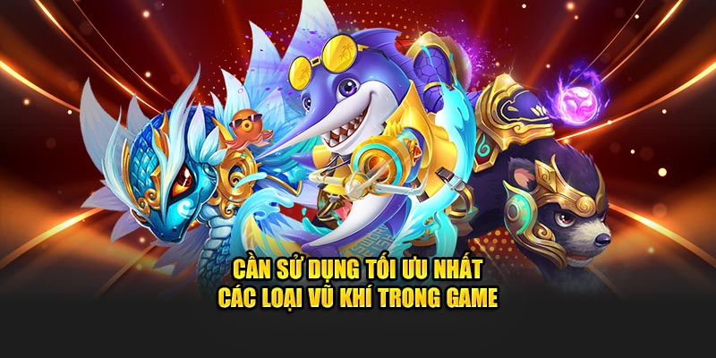 Cần sử dụng tối ưu nhất các loại vũ khí trong game