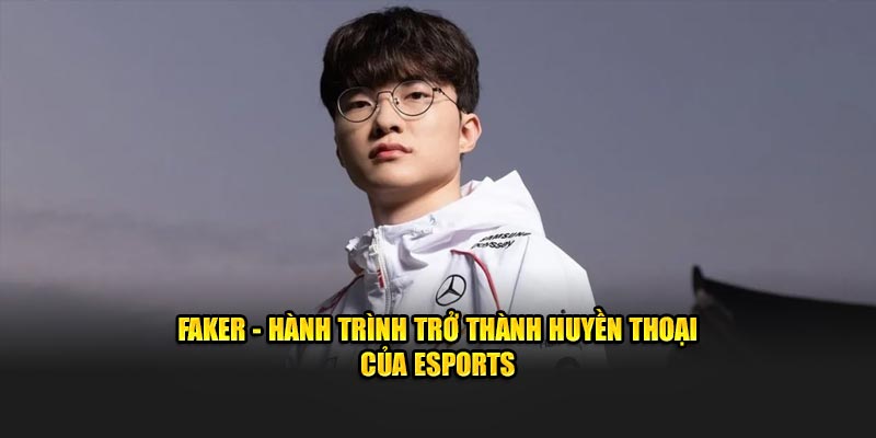 faker hành trình trở thành huyền thoại của esports