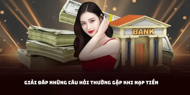 Giải đáp những câu hỏi hay gặp nhất khi bạn nạp tiền 