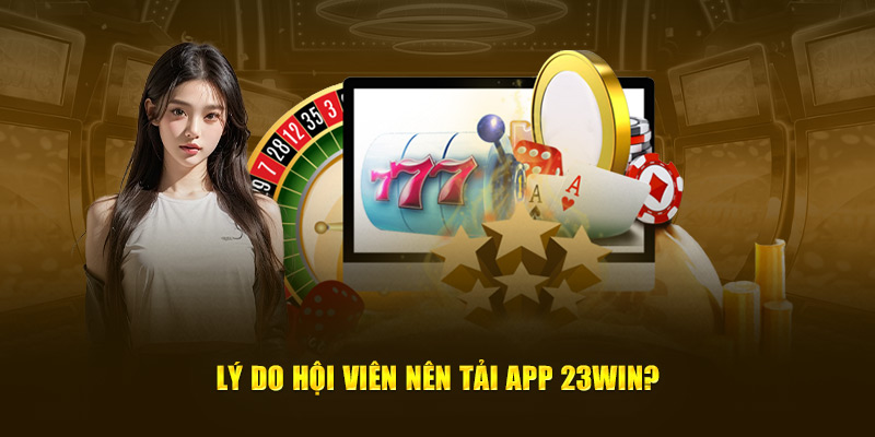 Tại sao người dùng nên tải app 23Win?