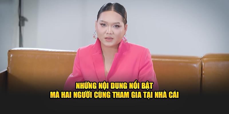 Những nội dung nổi bật mà hai người cùng tham gia tại nhà cái