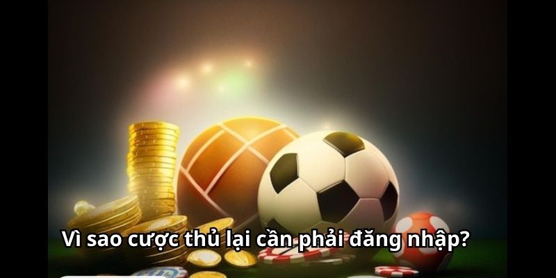 Vì sao cược thủ lại cần phải đăng nhập?